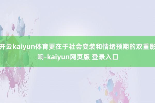 开云kaiyun体育更在于社会变装和情绪预期的双重影响-kaiyun网页版 登录入口