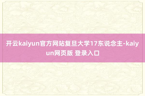 开云kaiyun官方网站复旦大学17东说念主-kaiyun网页版 登录入口