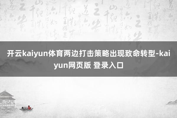 开云kaiyun体育两边打击策略出现致命转型-kaiyun网页版 登录入口