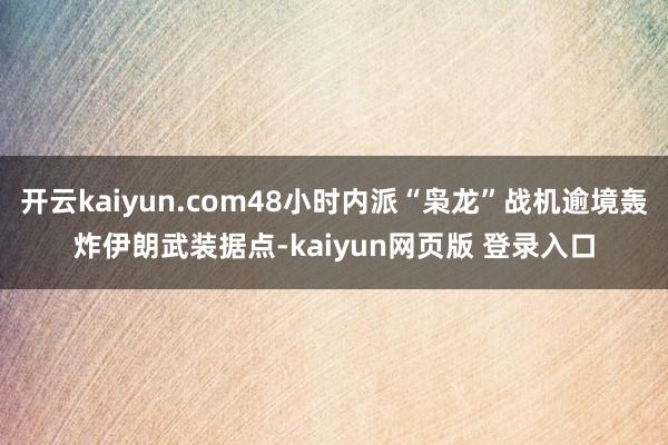 开云kaiyun.com48小时内派“枭龙”战机逾境轰炸伊朗武装据点-kaiyun网页版 登录入口