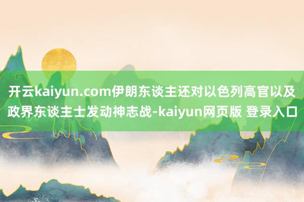 开云kaiyun.com伊朗东谈主还对以色列高官以及政界东谈主士发动神志战-kaiyun网页版 登录入口