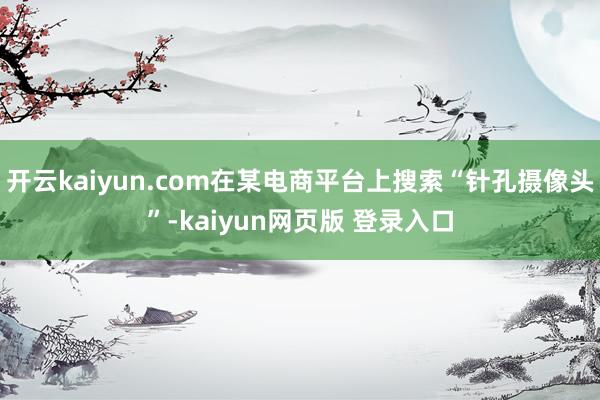 开云kaiyun.com在某电商平台上搜索“针孔摄像头”-kaiyun网页版 登录入口