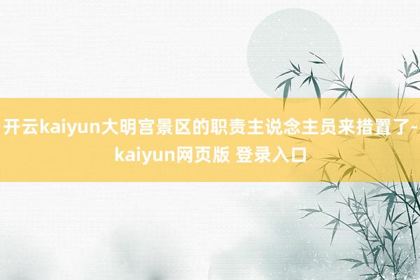 开云kaiyun大明宫景区的职责主说念主员来措置了-kaiyun网页版 登录入口