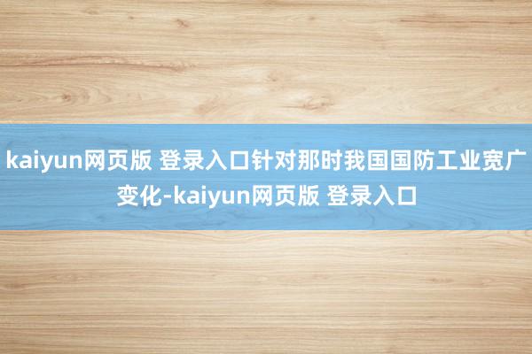 kaiyun网页版 登录入口针对那时我国国防工业宽广变化-kaiyun网页版 登录入口