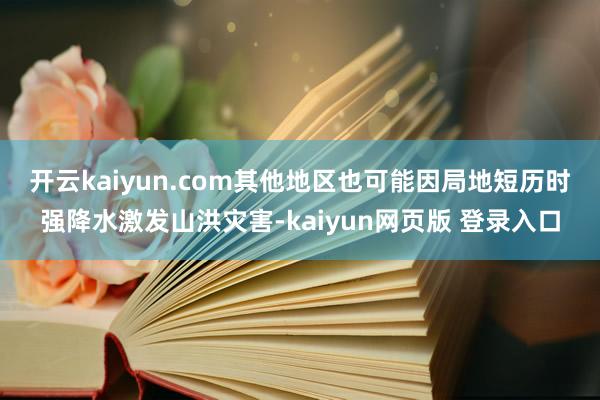 开云kaiyun.com　　其他地区也可能因局地短历时强降水激发山洪灾害-kaiyun网页版 登录入口