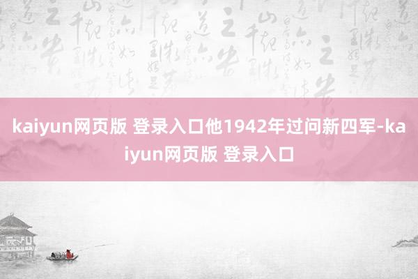 kaiyun网页版 登录入口他1942年过问新四军-kaiyun网页版 登录入口