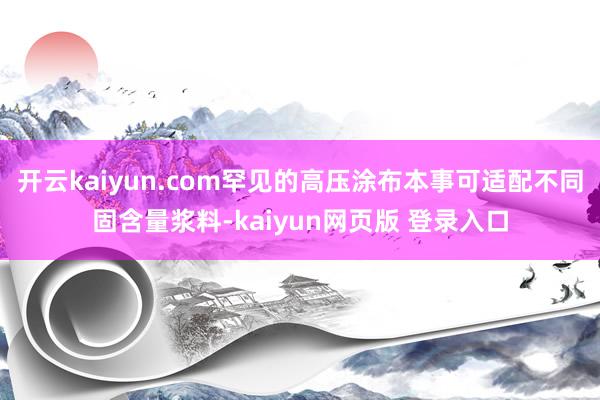 开云kaiyun.com罕见的高压涂布本事可适配不同固含量浆料-kaiyun网页版 登录入口