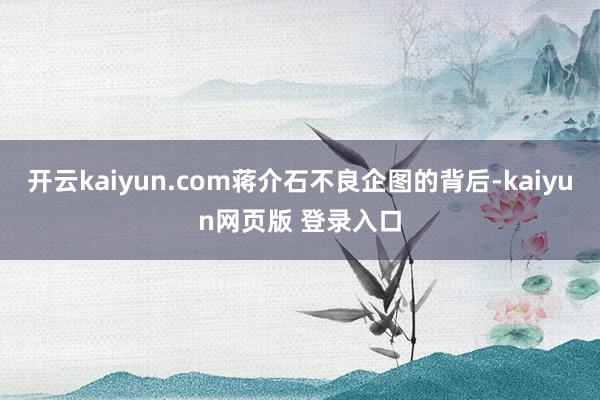 开云kaiyun.com蒋介石不良企图的背后-kaiyun网页版 登录入口