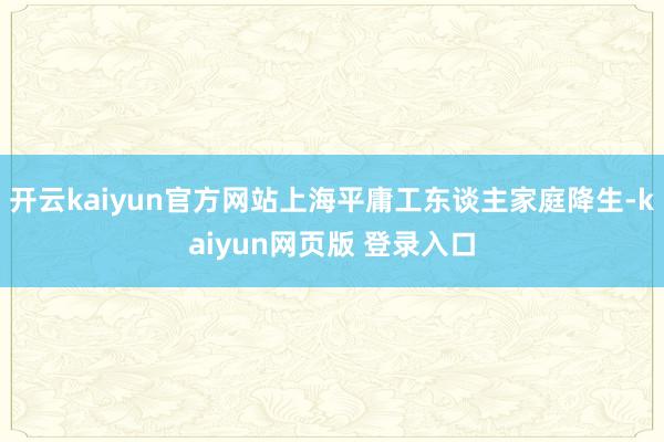 开云kaiyun官方网站上海平庸工东谈主家庭降生-kaiyun网页版 登录入口