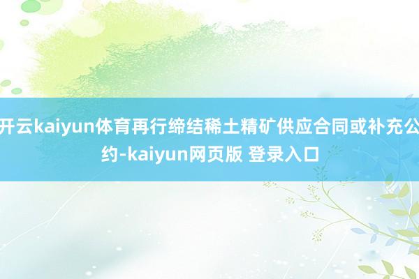 开云kaiyun体育再行缔结稀土精矿供应合同或补充公约-kaiyun网页版 登录入口