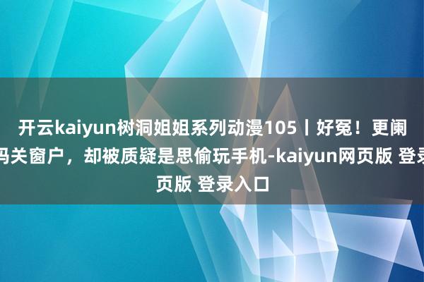 开云kaiyun树洞姐姐系列动漫105丨好冤！更阑帮姆妈关窗户，却被质疑是思偷玩手机-kaiyun网页版 登录入口