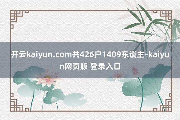 开云kaiyun.com共426户1409东谈主-kaiyun网页版 登录入口