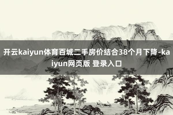 开云kaiyun体育百城二手房价结合38个月下降-kaiyun网页版 登录入口