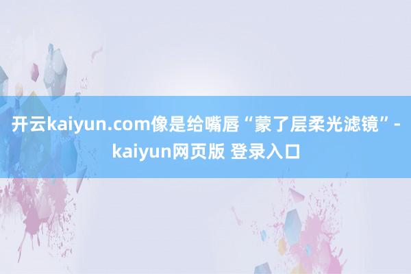 开云kaiyun.com像是给嘴唇“蒙了层柔光滤镜”-kaiyun网页版 登录入口