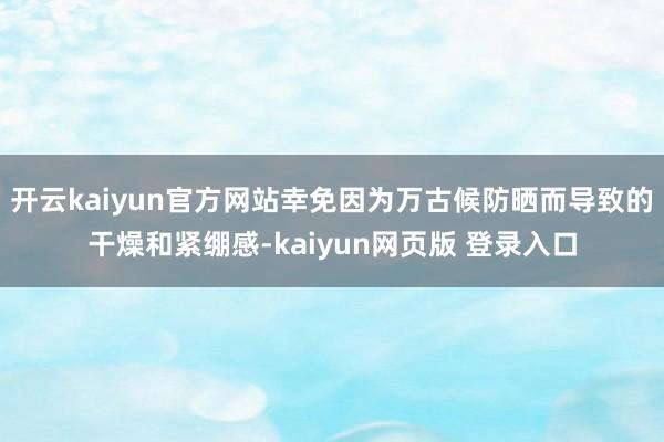 开云kaiyun官方网站幸免因为万古候防晒而导致的干燥和紧绷感-kaiyun网页版 登录入口