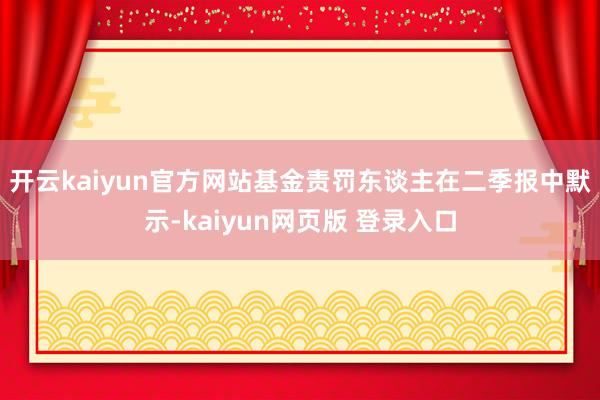 开云kaiyun官方网站 基金责罚东谈主在二季报中默示-kaiyun网页版 登录入口