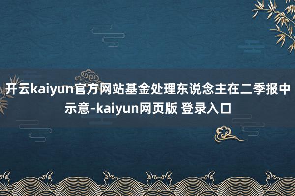 开云kaiyun官方网站　　基金处理东说念主在二季报中示意-kaiyun网页版 登录入口