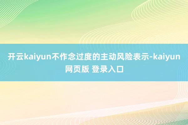 开云kaiyun不作念过度的主动风险表示-kaiyun网页版 登录入口