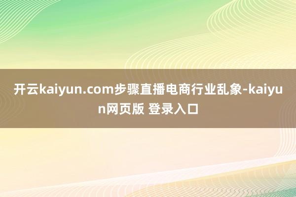 开云kaiyun.com步骤直播电商行业乱象-kaiyun网页版 登录入口