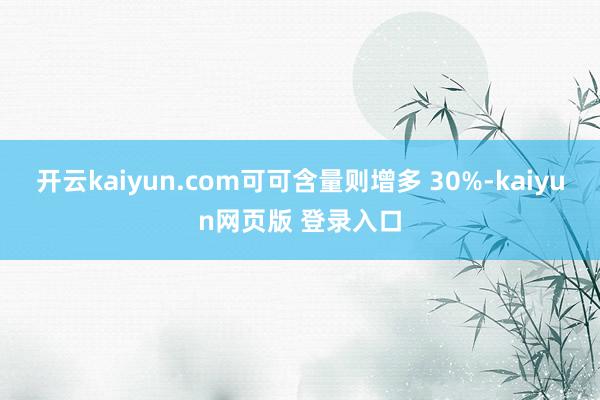 开云kaiyun.com可可含量则增多 30%-kaiyun网页版 登录入口